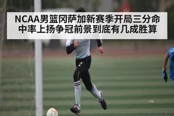NCAA男篮冈萨加新赛季开局三分命中率上扬争冠前景到底有几成胜算