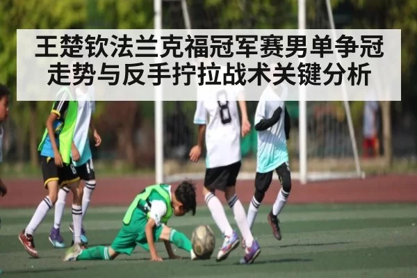 王楚钦法兰克福冠军赛男单争冠走势与反手拧拉战术关键分析