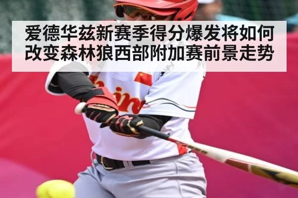 爱德华兹新赛季得分爆发将如何改变森林狼西部附加赛前景走势