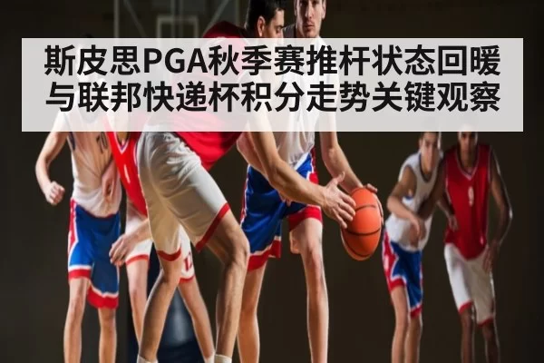 斯皮思PGA秋季赛推杆状态回暖与联邦快递杯积分走势关键观察